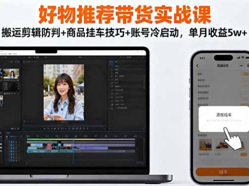 好物推荐带货实战课：搬运剪辑防判+商品挂车技巧+账号冷启动，单月收益5w+