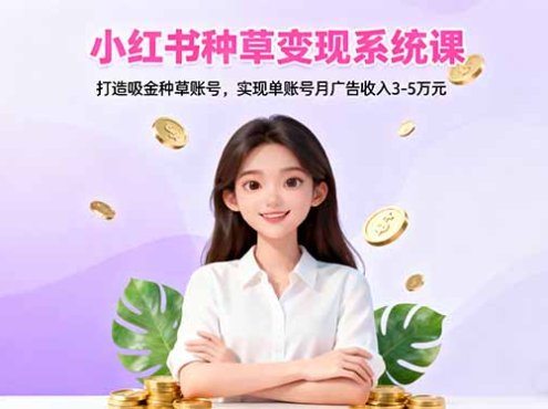 小红书种草变现系统课：打造吸金种草账号，实现单账号月广告收入3-5万元