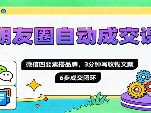 朋友圈自动成交课,微信四要素搭品牌,3分钟写收钱文案,6步成交闭环