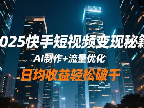 2025快手短视频变现秘籍，AI制作+流量优化，日均收益轻松破千