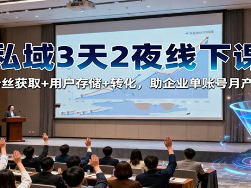 私域3天2夜线下课:百万粉丝获取+用户存储+转化,助企业单账号月产3-5万