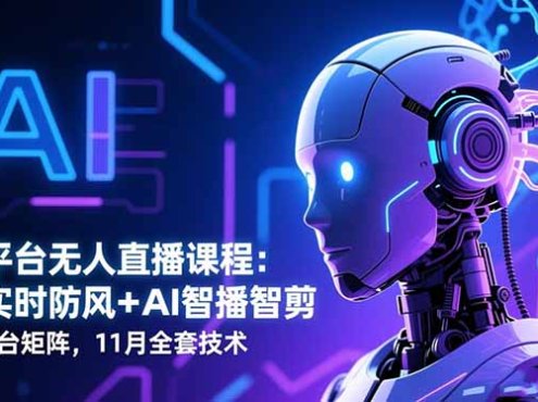 全平台无人直播课程:非实时防风+AI智播智剪+多平台矩阵,11月全套技术