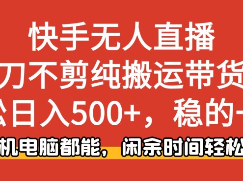 快手无人直播,一刀不剪纯搬运带货轻松日入500+,稳的一批,手机电脑都…