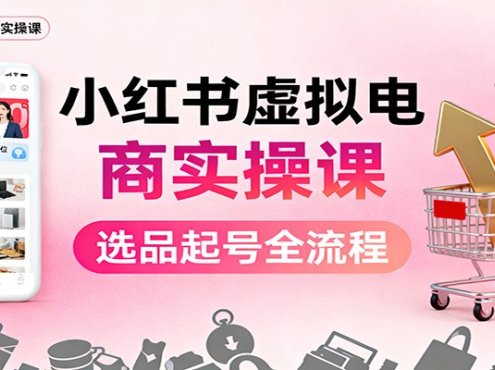小红书虚拟电商实操课:选品起号+AI 内容创作+店铺运营+引流私域+自动化发笔记