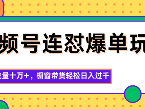 视频号连怼爆单玩法,单日流量十万+,橱窗带货轻松日入过千