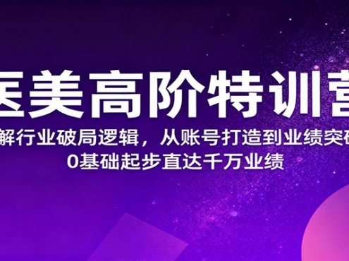 医美高阶特训营,拆解行业破局逻辑,从账号打造到业绩突破,0基础起步直达千万业绩