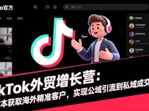 TikTok外贸增长营:低成本获取海外精准客户,实现公域引流到私域成交闭环