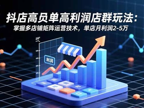 抖店高客单高利润店群玩法:掌握多店铺矩阵运营技术,单店月利润2-5万