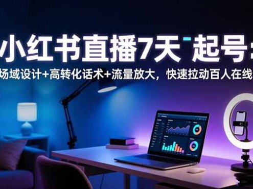小红书直播7天起号：场域设计+高转化话术+流量放大，快速拉动百人在线