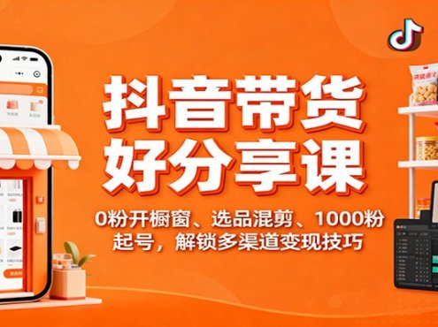 抖音带货好物分享课：0粉开橱窗、选品混剪、1000粉起号，解锁多渠道变现技巧