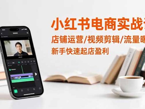 小红书电商实战课：店铺运营/视频剪辑/流量曝光，新手快速起店盈利