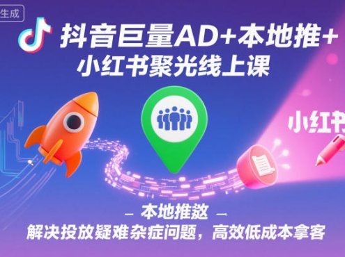 抖音巨量AD+本地推+小红书聚光线上课,解决投放疑难杂症问题,高效低成本拿客