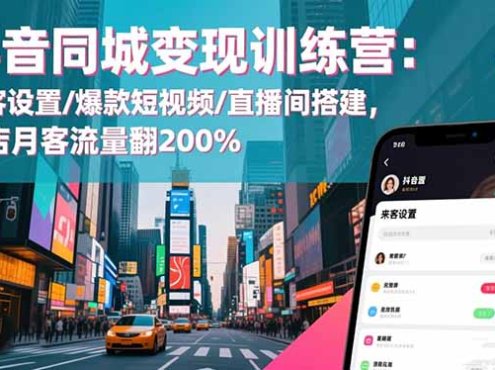 抖音同城变现训练营：来客设置/爆款短视频/直播间搭建,单店月客流量翻200%