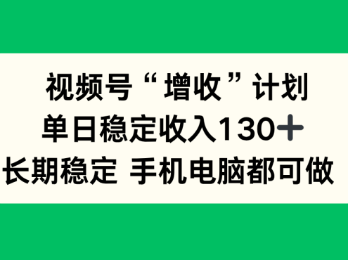 视频号“增收”计划，单日稳定收入130十，长期稳定 手机电脑都可做！