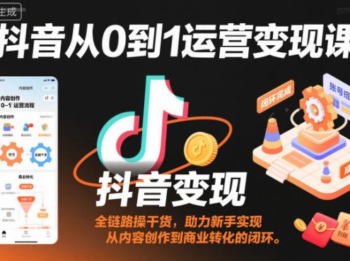 抖音从0到1运营变现课,全链路实操干货,助力新手实现从内容创作到商业转化的闭环