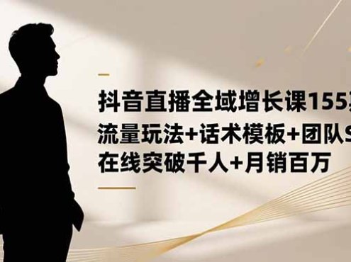 抖音直播全域增长课155期:流量玩法+话术模板+团队SOP,在线突破千人+…