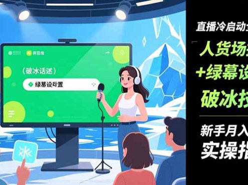 直播冷启动全攻略:人货场搭建+绿幕设置+破冰技巧,新手月入过万实操指南
