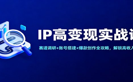 IP高变现实战课：赛道调研+账号搭建+爆款创作全攻略，解锁高收入布局