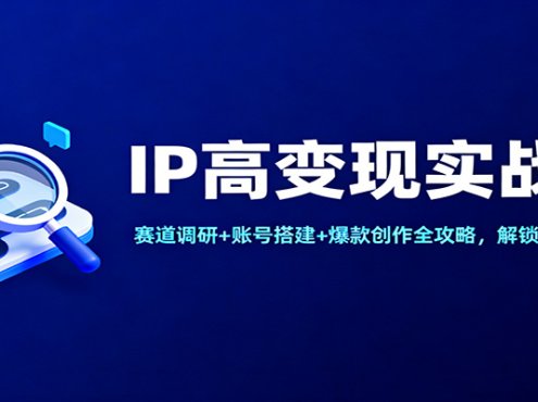 IP高变现实战课：赛道调研+账号搭建+爆款创作全攻略，解锁高收入布局