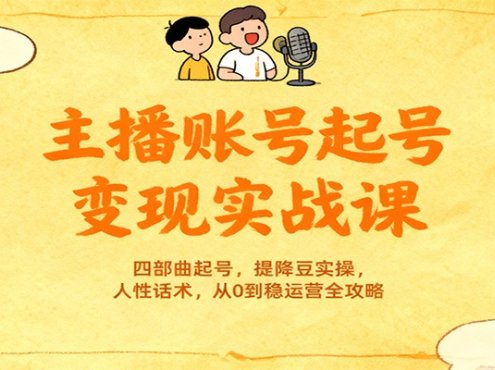 主播账号起号变现实战课,四部曲起号,提降豆实操,人性话术,从0到稳运营全攻略