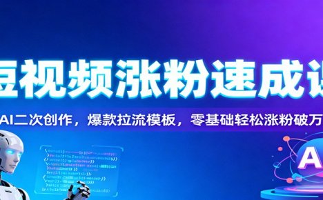 短视频涨粉速成课：AI二次创作，爆款拉流模板，零基础轻松涨粉破万