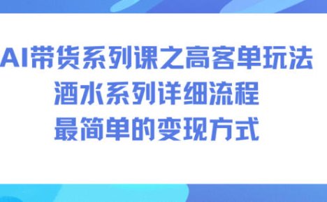 AI带货系列课之高客单玩法，酒水系列，详细流程，最简单的变现方式