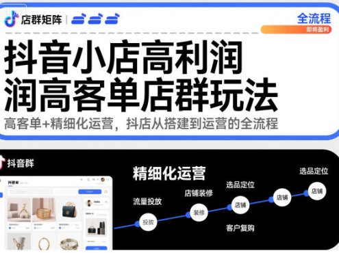 抖音小店高利润高客单店群玩法,高客单+精细化运营,抖店从搭建到运营的全流程(更新)