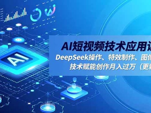 AI短视频技术应用课程，DeepSeek操作、特效制作、图像处理，技术赋能创作月入过万(更新
