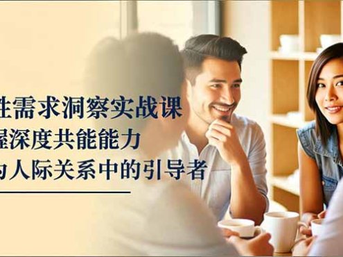 人性需求洞察实战课，掌握深度共感能力，成为人际关系中的引导者