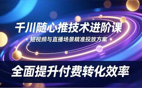 千川随心推技术进阶课，短视频与直播场景精准投放方案，全面提升付费转化效率