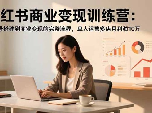 小红书商业变现训练营：从账号搭建到商业变现的完整流程，单人运营多店月利润10万