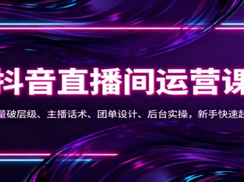 抖音同城直播间运营课：流量破层级、主播话术、团单设计、后台实操，新手快速起量