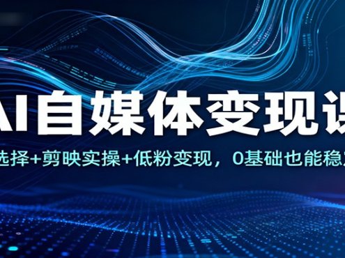AI自媒体变现课：平台选择+剪映实操+低粉变现，0基础也能稳定赚钱