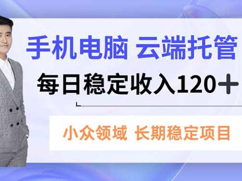 手机、电脑云端托管，每日稳定收入120+，小众领域长期稳定