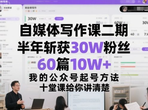 自媒体写作课二期，半年斩获30W粉丝，60篇10W+，我的公众号起号方法论，十堂课给你讲清楚