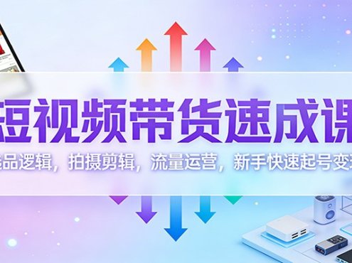 短视频带货速成课：选品逻辑，拍摄剪辑，流量运营，新手快速起号变现