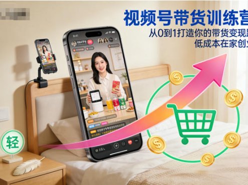 视频号带货训练营,从0到1打造你的带货变现路,低成本在家创业