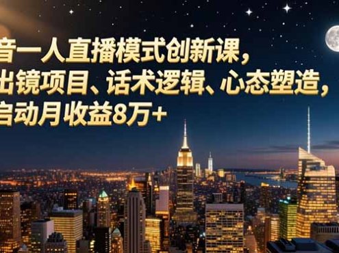 抖音一人直播模式创新课，不出镜项目、话术逻辑、心态塑造，轻启动月收益8万+