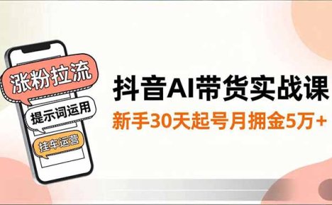 抖音AI带货实战课，涨粉拉流、提示词运用、挂车运营，新手30天起号月佣金5万+