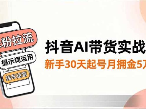 抖音AI带货实战课，涨粉拉流、提示词运用、挂车运营，新手30天起号月佣金5万+