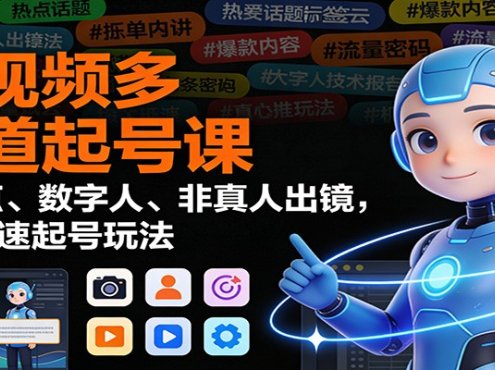 短视频多赛道起号课:蹭热点、数字人、非真人出镜,8大快速起号玩法