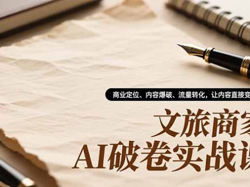 文旅商家AI破卷实战课,商业定位、内容爆破、流量转化,让内容直接变客源