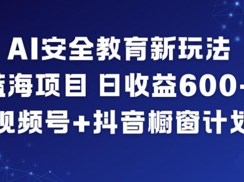 AI安全教育新玩法,蓝海项目,日收益6张+,视频号+抖音橱窗计划