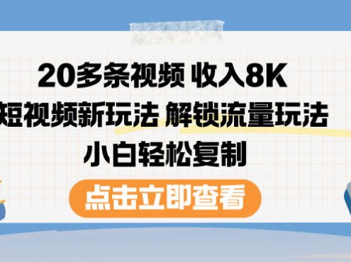 20多条视频收入8K,短视频新玩法,解锁流量玩法,小白轻松复制