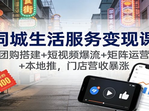 同城生活服务变现课：团购搭建+短视频爆流+矩阵运营+本地推，门店营收暴涨