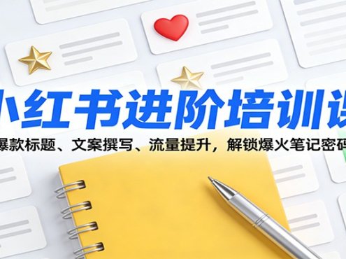 小红书进阶培训课：爆款标题、文案撰写、流量提升，解锁爆火笔记密码