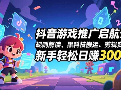 抖音游戏推广启航课,规则解读、黑科技搬运、剪辑变现,新手轻松日赚300+