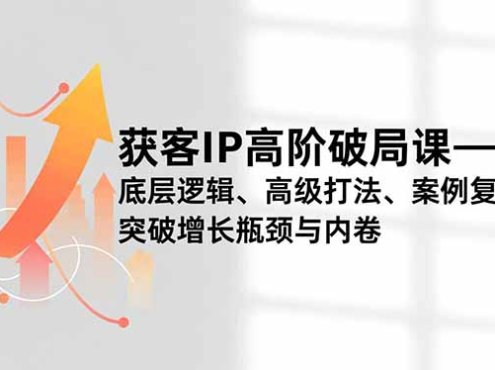获客IP高阶破局课,底层逻辑、高级打法、案例复盘,突破增长瓶颈与内卷
