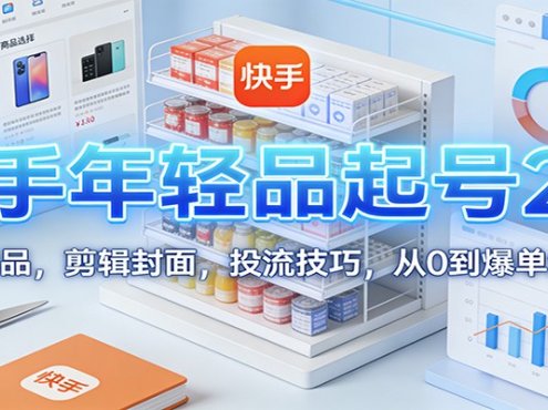 快手年轻品起号2.0:养号选品,剪辑封面,投流技巧,从0到爆单全流程