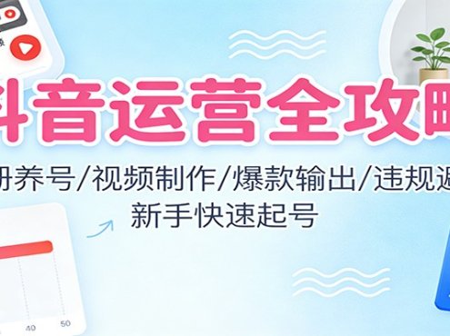 抖音运营全攻略:注册养号/视频制作/爆款输出/违规避坑,新手快速起号
